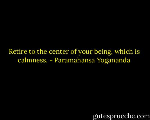 Retire to the center of your being, which is calmness. - Paramahansa Yogananda