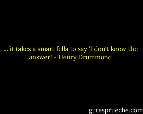 ... it takes a smart fella to say 'I don't know the answer! - Henry Drummond
