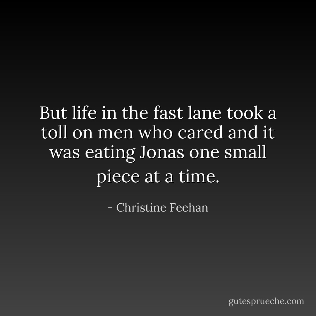 But life in the fast lane took a toll on men who cared and it was eating Jonas one small piece at a time. - Christine Feehan