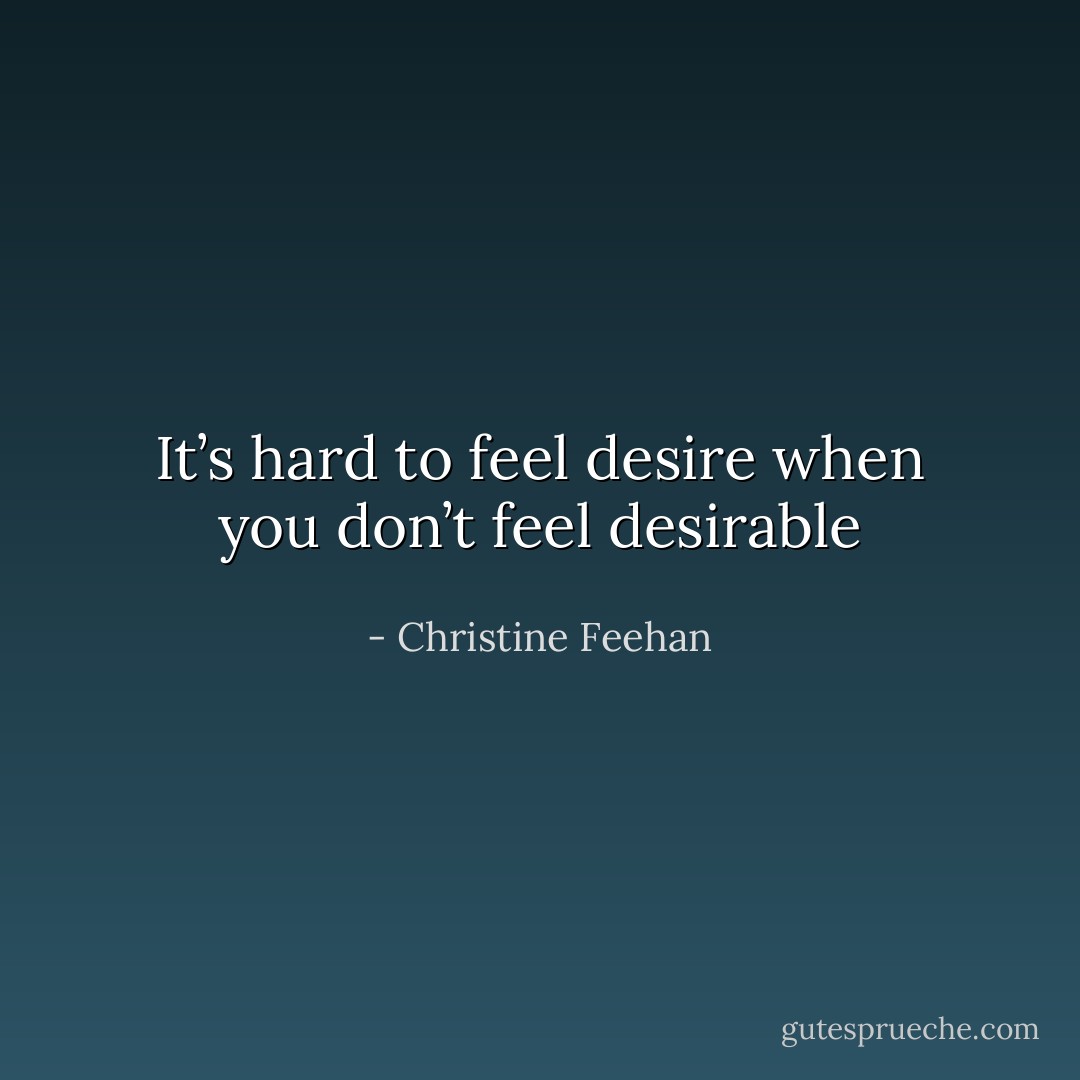 It’s hard to feel desire when you don’t feel desirable - Christine Feehan