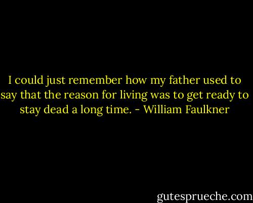 I could just remember how my father used to say that the reason for living was to get ready to stay dead a long time. - William Faulkner