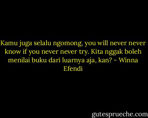 Kamu juga selalu ngomong, you will never never know if you never never try. Kita nggak boleh menilai buku dari luarnya aja, kan? - Winna Efendi