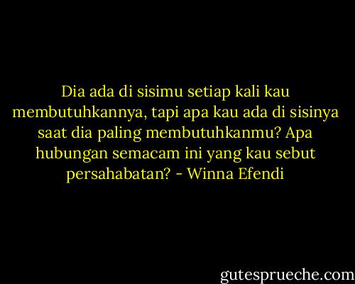 Dia ada di sisimu setiap kali kau membutuhkannya, tapi apa kau ada di sisinya saat dia paling membutuhkanmu? Apa hubungan semacam ini yang kau sebut persahabatan? - Winna Efendi