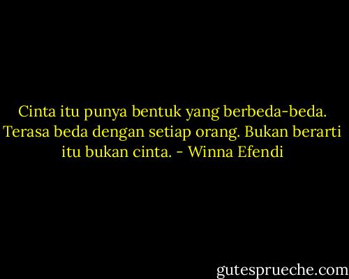 Cinta itu punya bentuk yang berbeda-beda. Terasa beda dengan setiap orang. Bukan berarti itu bukan cinta. - Winna Efendi