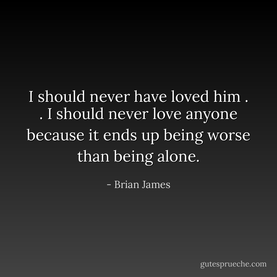 I should never have loved him . . I should never love anyone because it ends up being worse than being alone. - Brian James