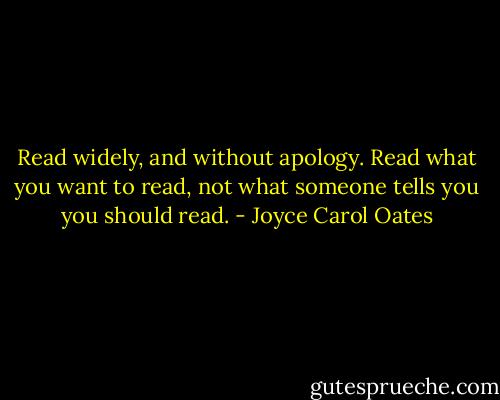 Read widely, and without apology. Read what you want to read, not what someone tells you you should read. - Joyce Carol Oates