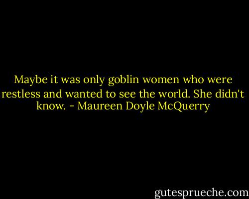 Maybe it was only goblin women who were restless and wanted to see the world. She didn't know. - Maureen Doyle McQuerry