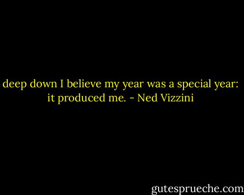 deep down I believe my year was a special year: it produced me. - Ned Vizzini