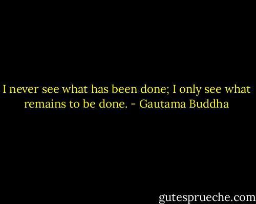 I never see what has been done; I only see what remains to be done. - Gautama Buddha