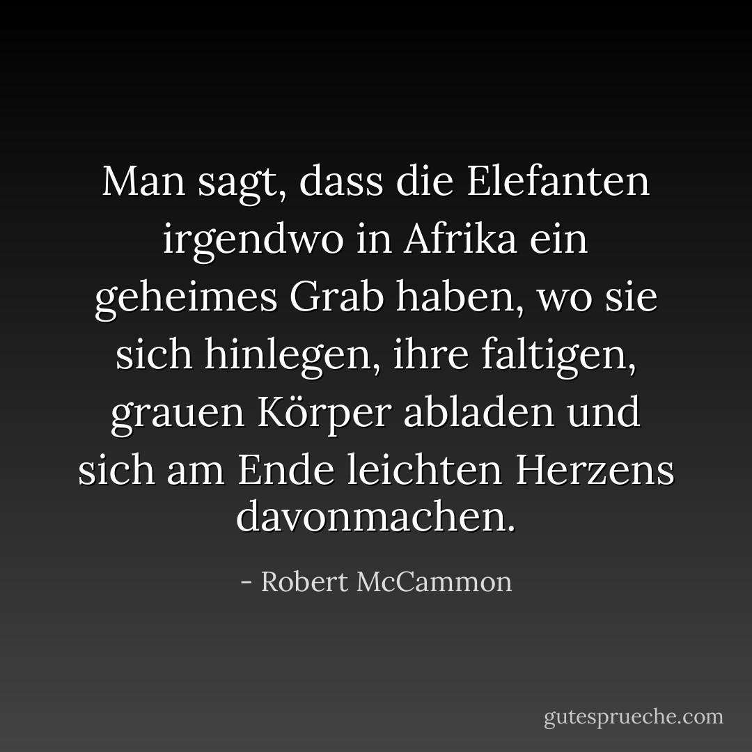 Man sagt, dass die Elefanten irgendwo in Afrika ein geheimes Grab haben, wo sie sich hinlegen, ihre faltigen, grauen Körper abladen und sich am Ende leichten Herzens davonmachen. - Robert McCammon<