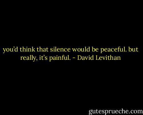 you’d think that silence would be peaceful. but really, it’s painful. - David Levithan