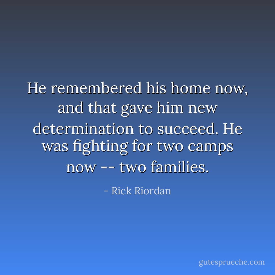 He remembered his home now, and that gave him new determination to succeed. He was fighting for two camps now -- two families. - Rick Riordan