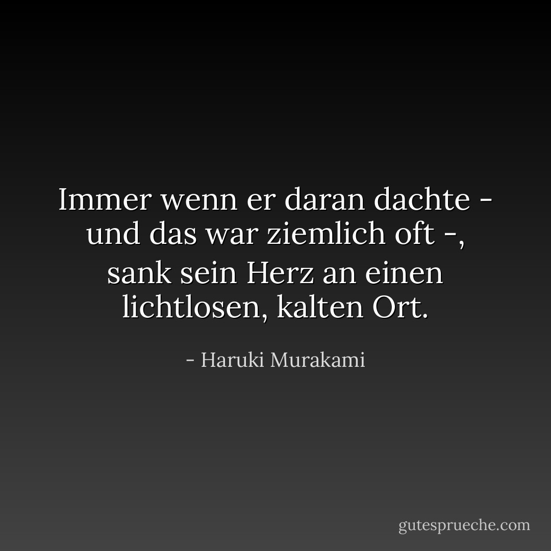 Immer wenn er daran dachte - und das war ziemlich oft -, sank sein Herz an einen lichtlosen, kalten Ort. - Haruki Murakami