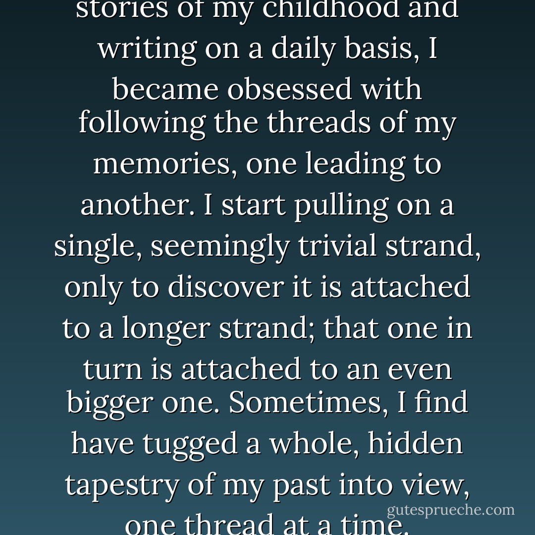 Sifting through long forgotten stories of my childhood and writing on a daily basis, I became obsessed with following the threads of my memories, one leading to another. I start pulling on a single, seemingly trivial strand, only to discover it is attached to a longer strand; that one in turn is attached to an even bigger one. Sometimes, I find have tugged a whole, hidden tapestry of my past into view, one thread at a time. - Alice Bag