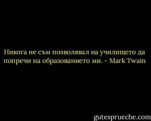 Никога не съм позволявал на училището да попречи на образованието ми. - Mark Twain