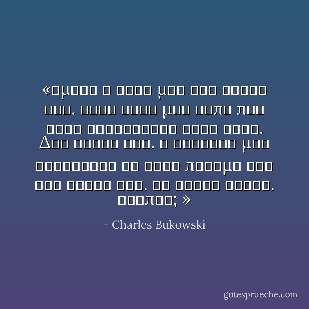 «Εμένα η θέση μου δεν είναι εδώ. Τότε κάτι μου είπε πως αυτό σκέφτονται ΟΛΟΙ τους. Δεν ανήκω εδώ. Ο καθένας μας σκέφτεται το ίδιο πράγμα για τον εαυτό του. Κι έχουν δίκιο. Λοιπόν; » - Charles Bukowski