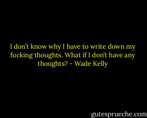 I don’t know why I have to write down my fucking thoughts. What if I don’t have any thoughts? - Wade Kelly