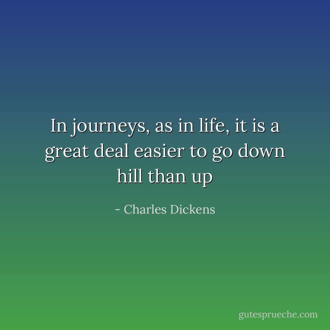 In journeys, as in life, it is a great deal easier to go down hill than up - Charles Dickens