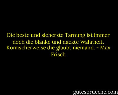 Die beste und sicherste Tarnung ist immer noch die blanke und nackte Wahrheit. Komischerweise die glaubt niemand. - Max Frisch