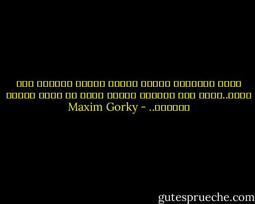 تبدو السعادة دائما صغيرة عندما تمسكها بين يديك..لكنك اذا تركتها أدركت فورا كم كانت كبيرة وغالية.. - Maxim Gorky