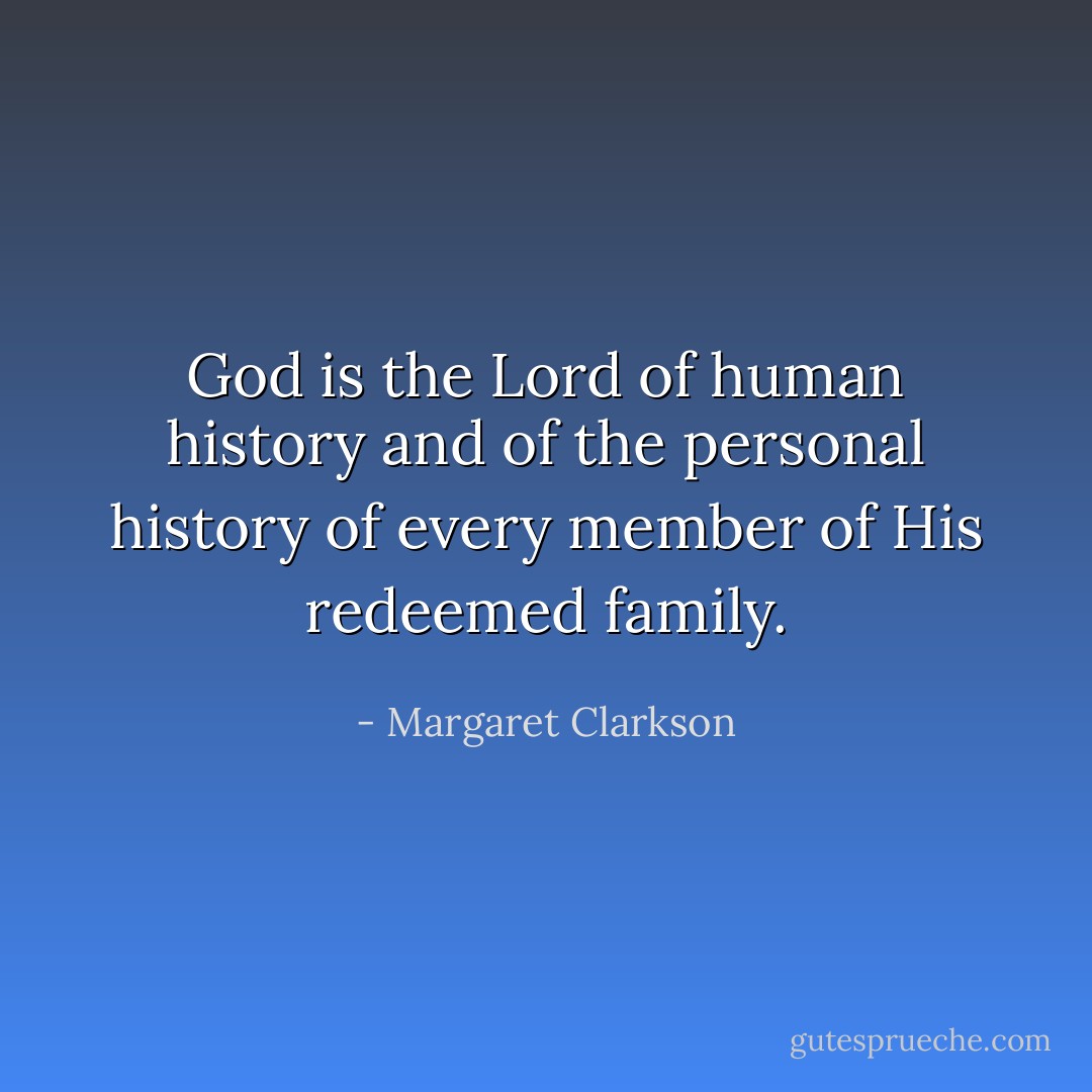 God is the Lord of human history and of the personal history of every member of His redeemed family. - Margaret Clarkson