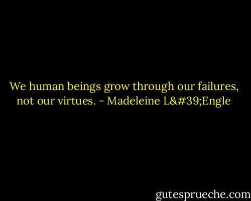 We human beings grow through our failures, not our virtues. - Madeleine L'Engle