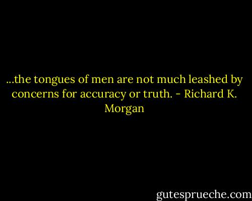 ...the tongues of men are not much leashed by concerns for accuracy or truth. - Richard K. Morgan