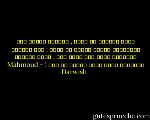 ربما أتغيّر في اسمي , وأختار ألفاظ أمي وعاداتها مثلما ينبغي أن تكون : كأن تستطيع مداعبتي كلما مسّ ملحٌ دمي , وكأن تستطيع معالجتي كلما عضني بلبلٌ في فمي ! - Mahmoud Darwish
