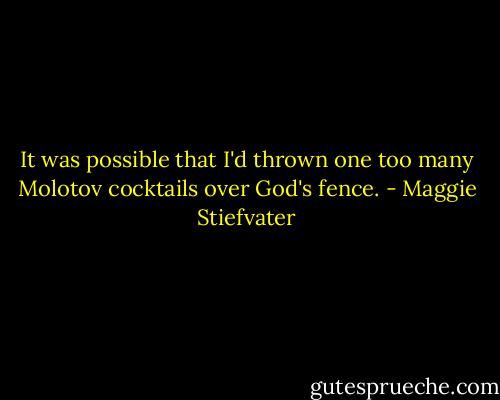 It was possible that I'd thrown one too many Molotov cocktails over God's fence. - Maggie Stiefvater