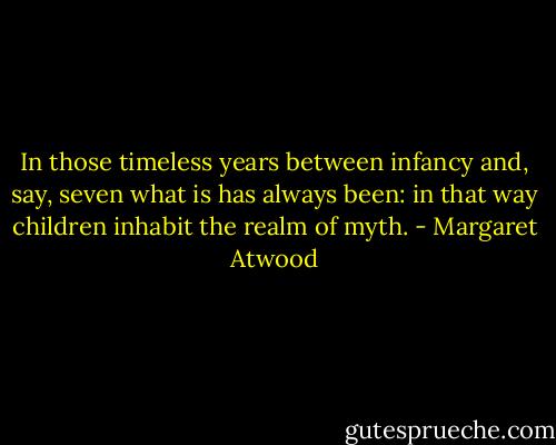 In those timeless years between infancy and, say, seven what is has always been: in that way children inhabit the realm of myth. - Margaret Atwood