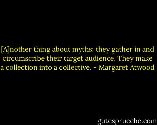 [A]nother thing about myths: they gather in and circumscribe their target audience. They make a collection into a collective. - Margaret Atwood