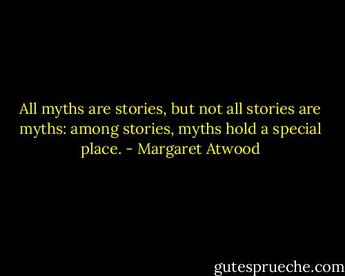 All myths are stories, but not all stories are myths: among stories, myths hold a special place. - Margaret Atwood