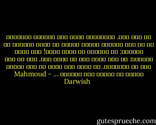 لم يصل أحد. فاتركيني هناك كما تتركين الخرافة في أي شخص يراكِ، فيبكي ويركض في نفسه خائفًا من سعادته: كم أحبكِ، كم أنتِ أنتِ! ومن روحه خائفًا: لا أنا الآن إلا هي الآن فيّ. ولا هي إلا أنا في هشاشتها. كم أخاف على حلمي أن يرى حلمًا غيرها في نهاية هذا الغناء ... - Mahmoud Darwish