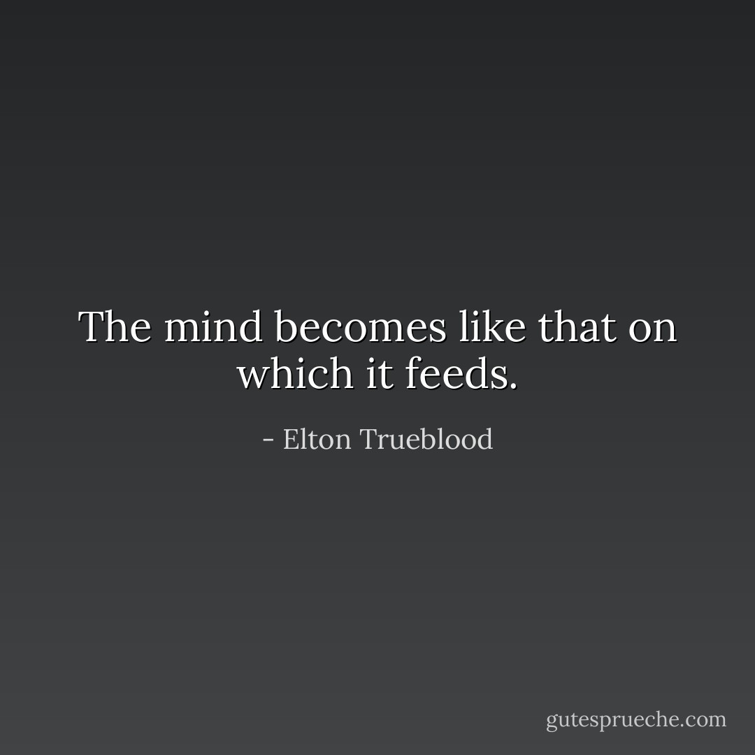 The mind becomes like that on which it feeds. - Elton Trueblood