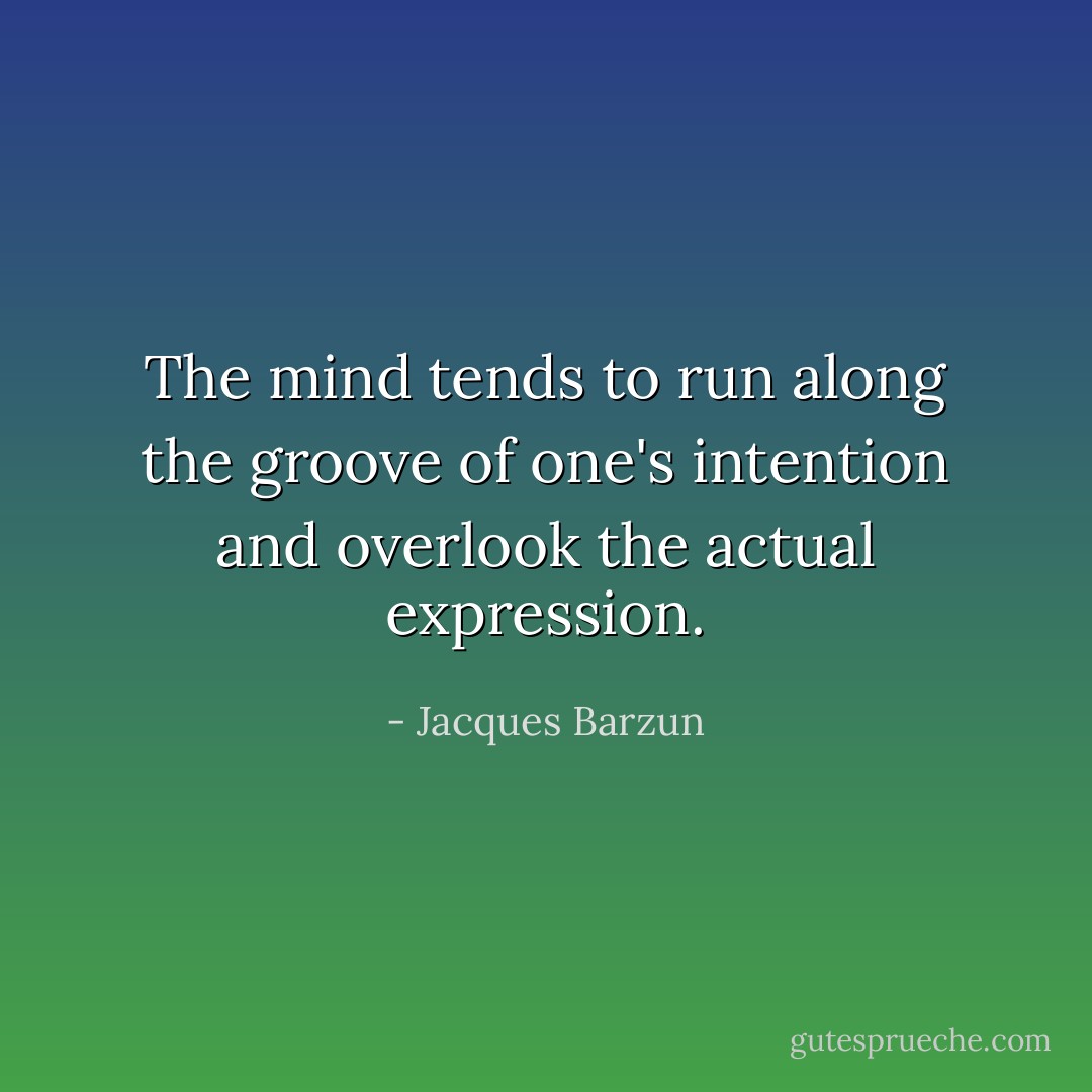 The mind tends to run along the groove of one's intention and overlook the actual expression. - Jacques Barzun
