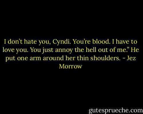 I don’t hate you, Cyndi. You’re blood. I have to love you. You just annoy the hell out of me.” He put one<br />arm around her thin shoulders. - Jez Morrow