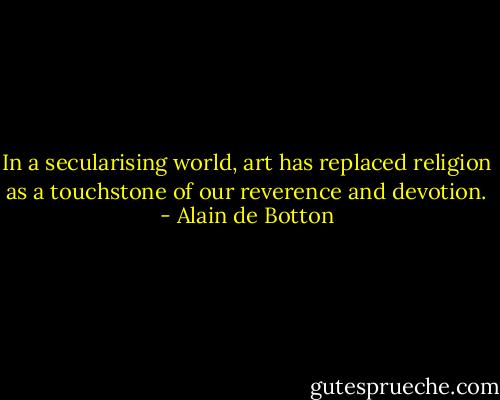 In a secularising world, art has replaced religion as a touchstone of our reverence and devotion. - Alain de Botton