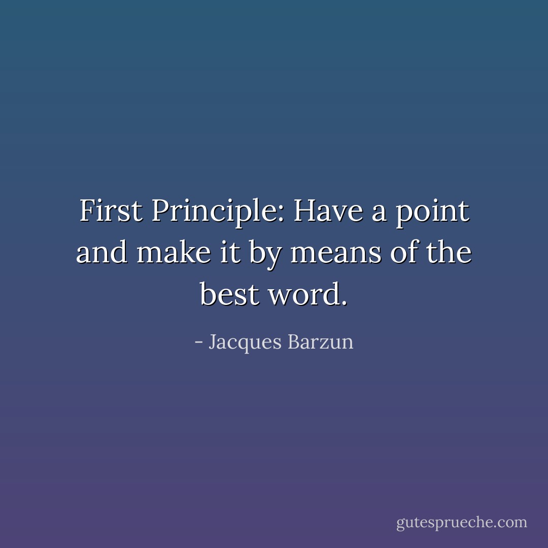 First Principle: Have a point and make it by means of the best word. - Jacques Barzun