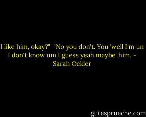 I like him, okay?"<br /><br />"No you don't. You 'well I'm un I don't know um I guess yeah maybe' him. - Sarah Ockler