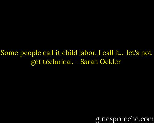 Some people call it child labor. I call it... let's not get technical. - Sarah Ockler