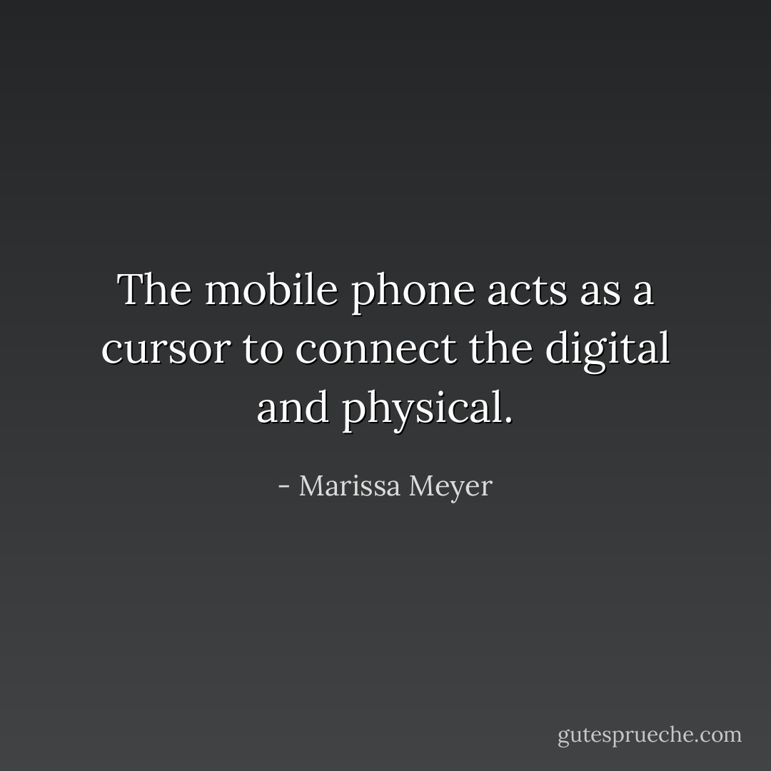 The mobile phone acts as a cursor to connect the digital and physical. - Marissa Meyer