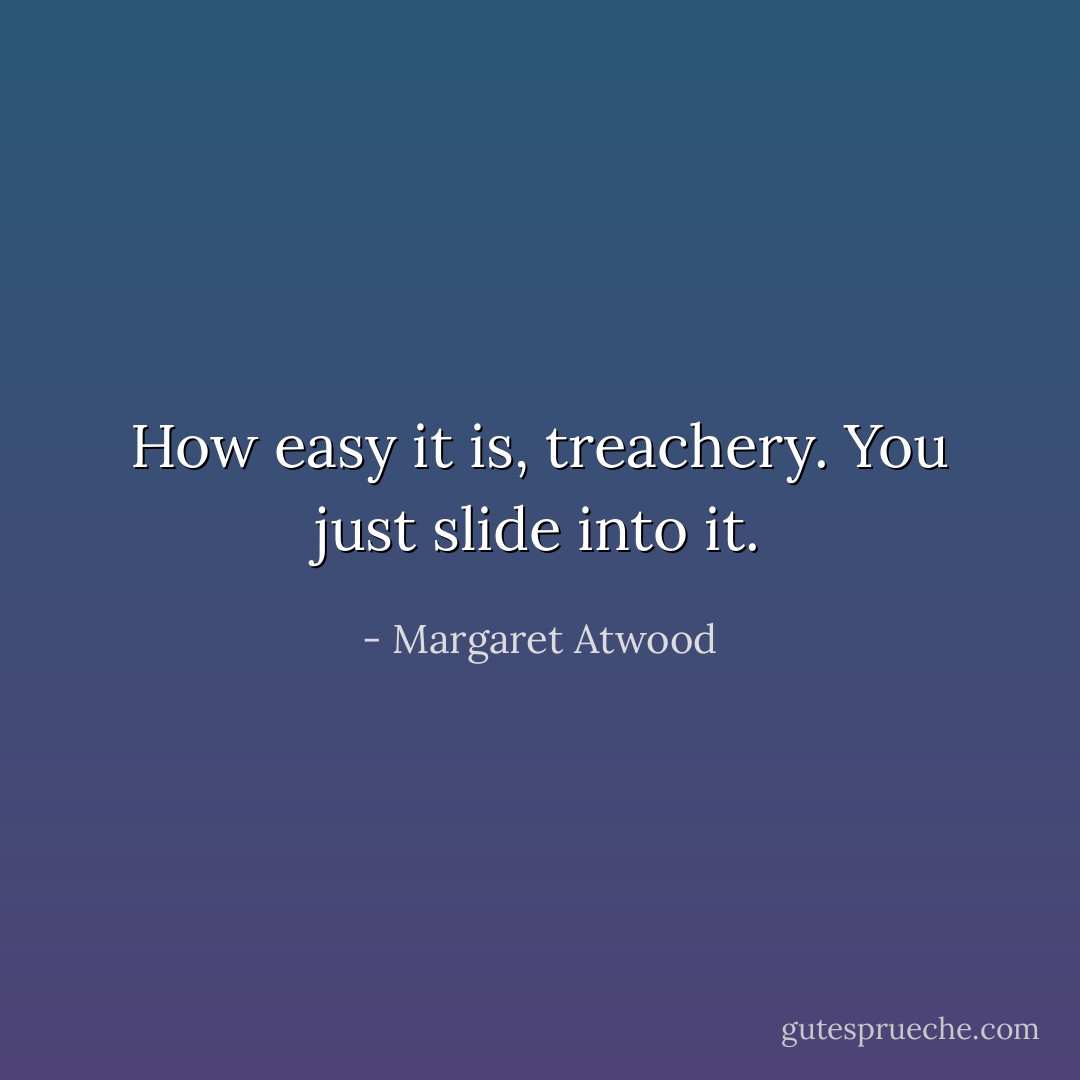 How easy it is, treachery. You just slide into it. - Margaret Atwood