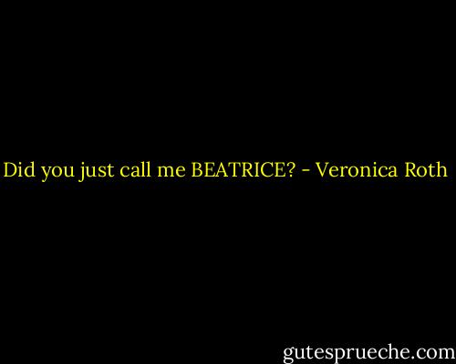 Did you just call me BEATRICE? - Veronica Roth