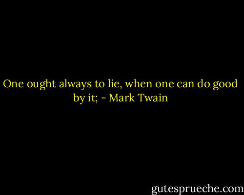 One ought always to lie, when one can do good by it; - Mark Twain