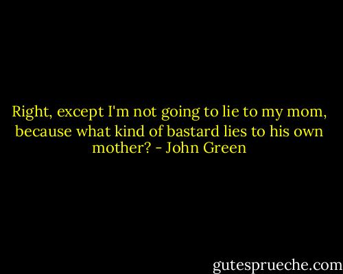 Right, except I'm not going to lie to my mom, because what kind of bastard lies to his own mother? - John Green