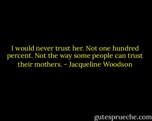 I would never trust her. Not one hundred percent. Not the way some people can trust their mothers. - Jacqueline Woodson