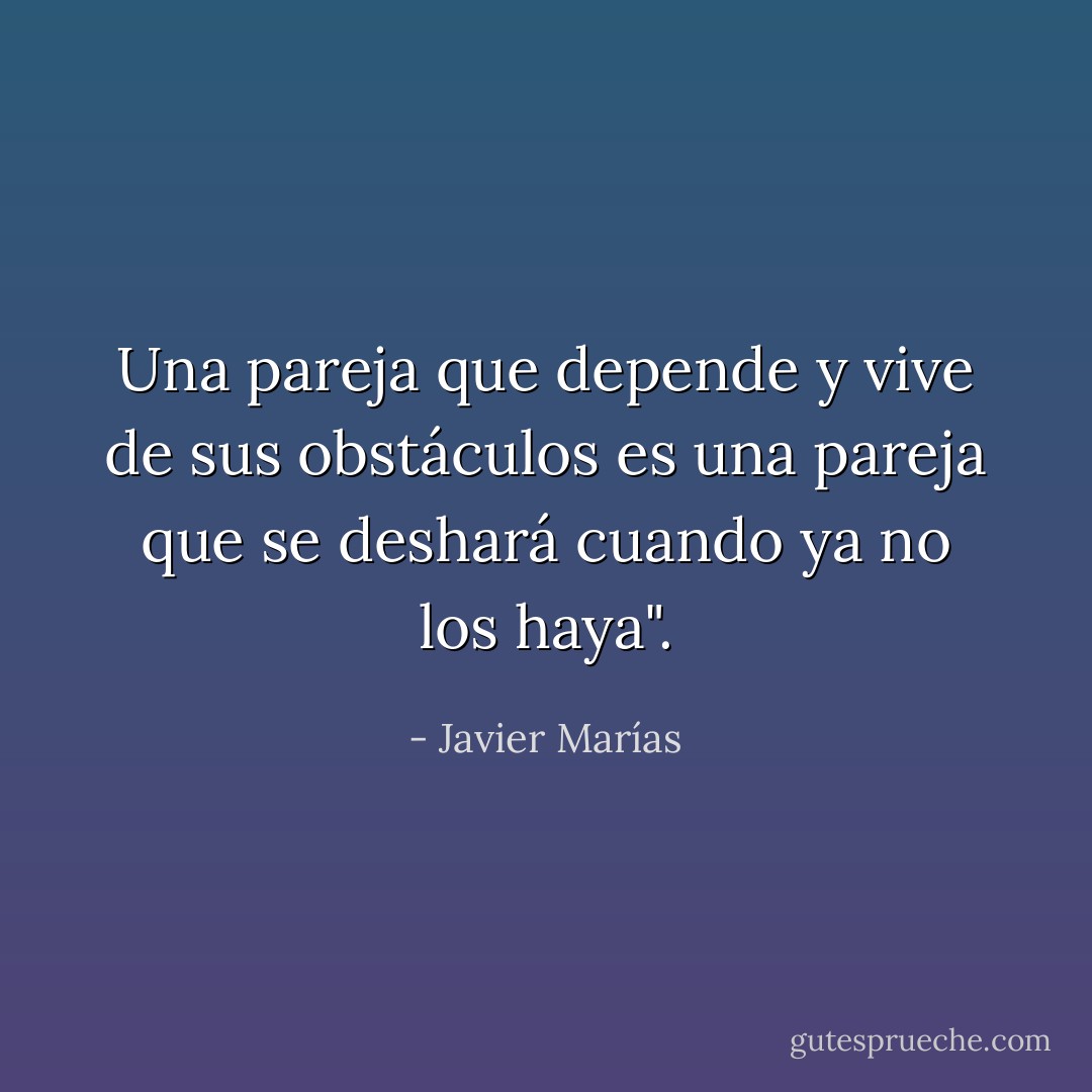 Una pareja que depende y vive de sus obstáculos es una pareja que se deshará cuando ya no los haya". - Javier Marías