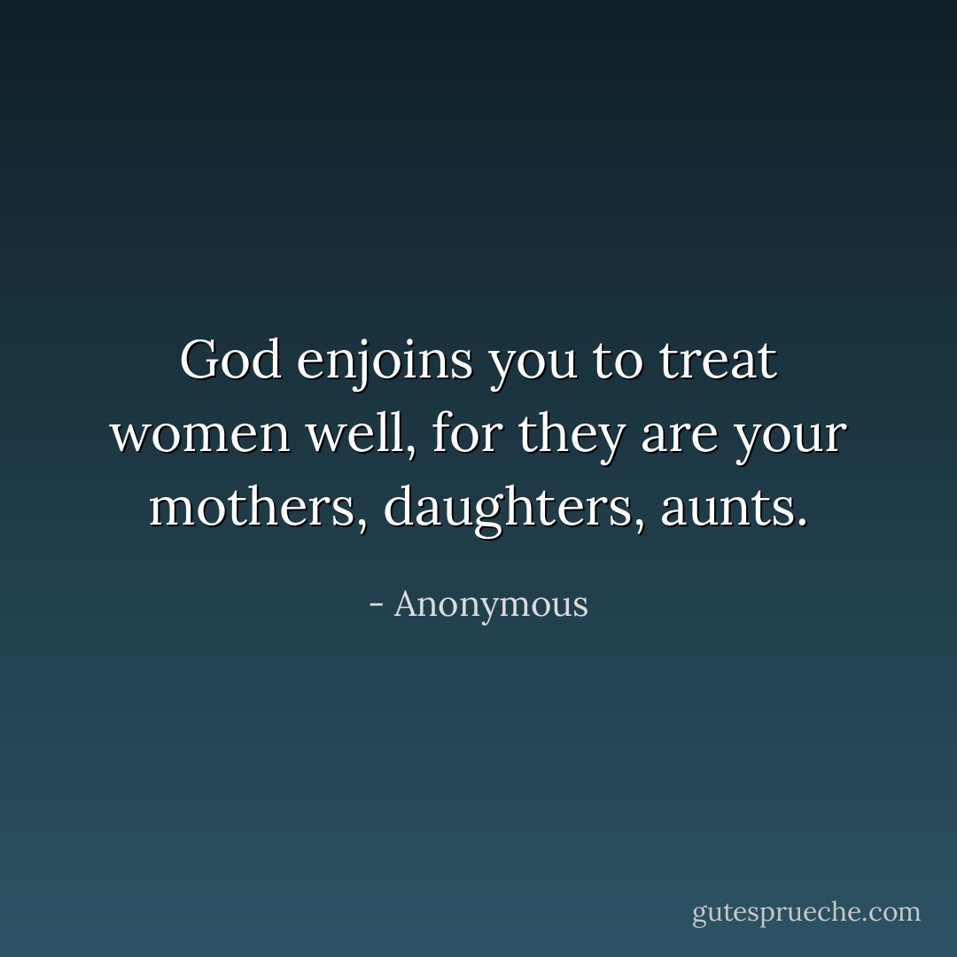 God enjoins you to treat women well, for they are your mothers, daughters, aunts. - Anonymous