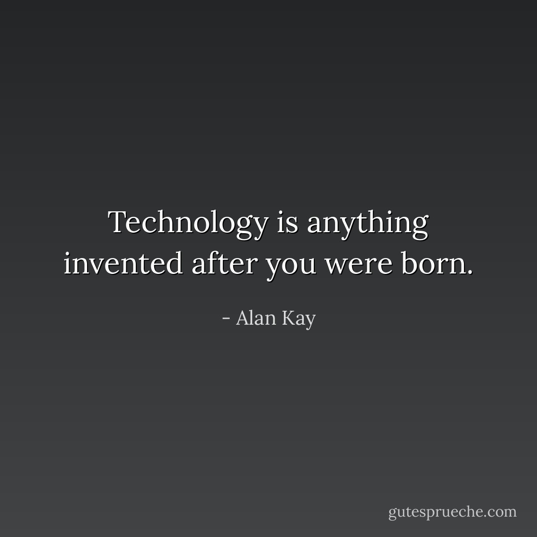 Technology is anything invented after you were born. - Alan Kay