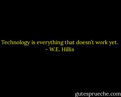 Technology is everything that doesn’t work yet. - W.E. Hillis